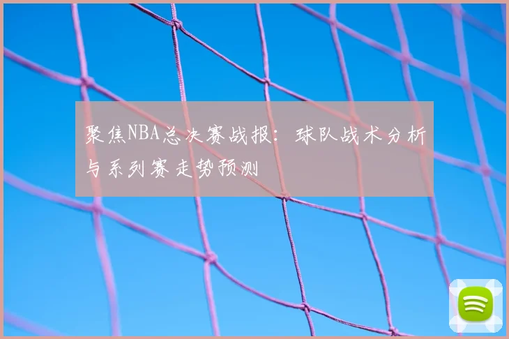 聚焦NBA总决赛战报：球队战术分析与系列赛走势预测