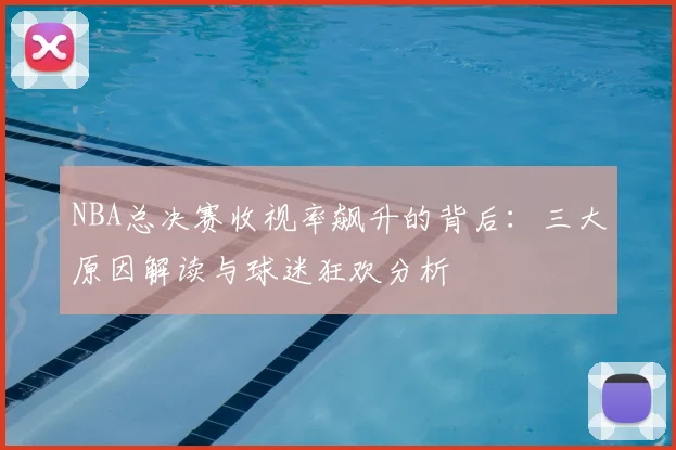NBA总决赛收视率飙升的背后：三大原因解读与球迷狂欢分析