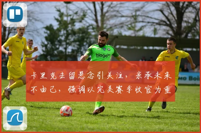 卡里克去留悬念引关注，亲承未来不由己，强调以完美赛季收官为重