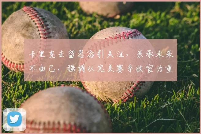 卡里克去留悬念引关注，亲承未来不由己，强调以完美赛季收官为重