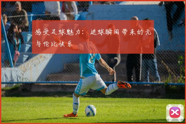 感受足球魅力：进球瞬间带来的无与伦比快乐