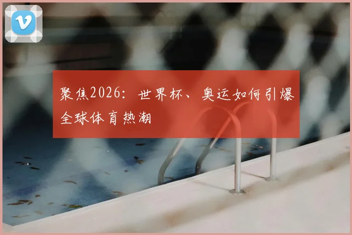 聚焦2026:世界杯、奥运如何引爆全球体育热潮