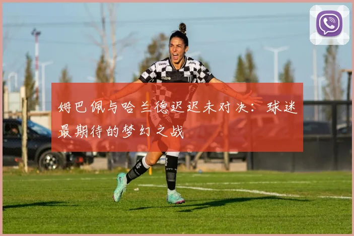 姆巴佩与哈兰德迟迟未对决：球迷最期待的梦幻之战