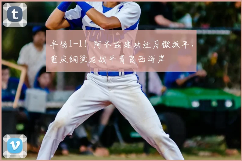 半场1-1！阿齐兹建功杜月徵扳平，重庆铜梁龙战平青岛西海岸