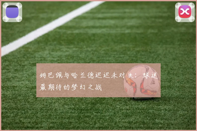 姆巴佩与哈兰德迟迟未对决：球迷最期待的梦幻之战