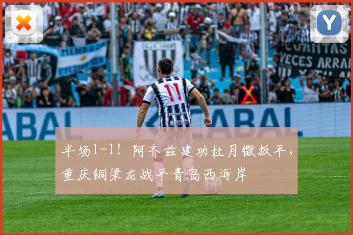 半场1-1！阿齐兹建功杜月徵扳平，重庆铜梁龙战平青岛西海岸
