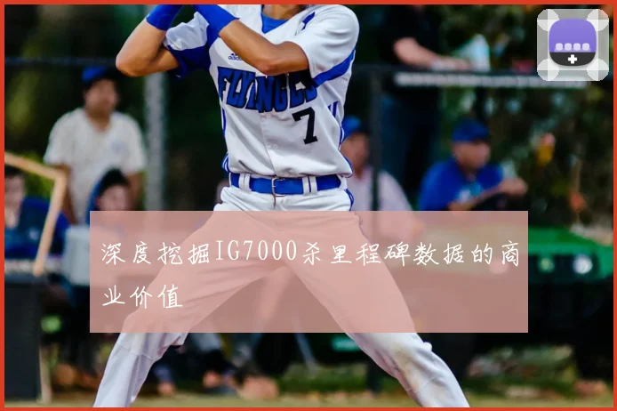 深度挖掘IG7000杀里程碑数据的商业价值
