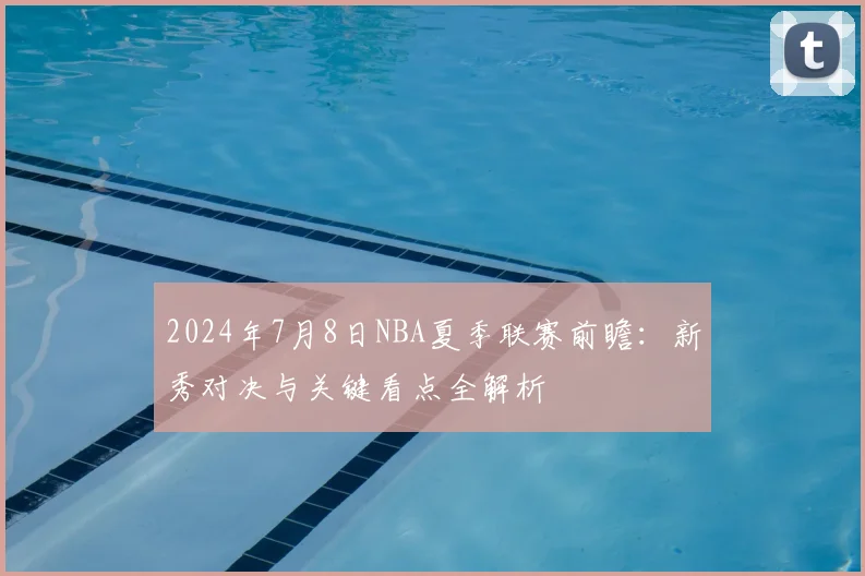 2024年7月8日NBA夏季联赛前瞻：新秀对决与关键看点全解析