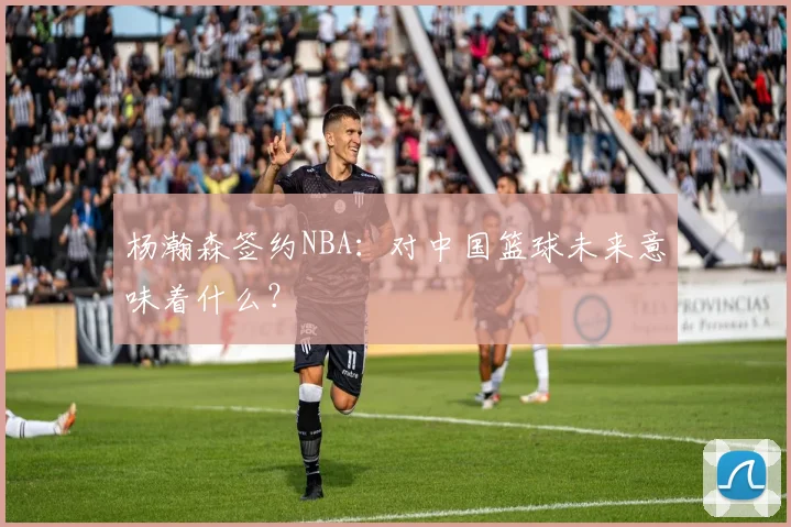 杨瀚森签约NBA：对中国篮球未来意味着什么？