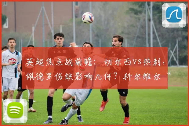 英超焦点战前瞻：切尔西vs热刺，佩德罗伤缺影响几何？科尔维尔“负荷管理”详解