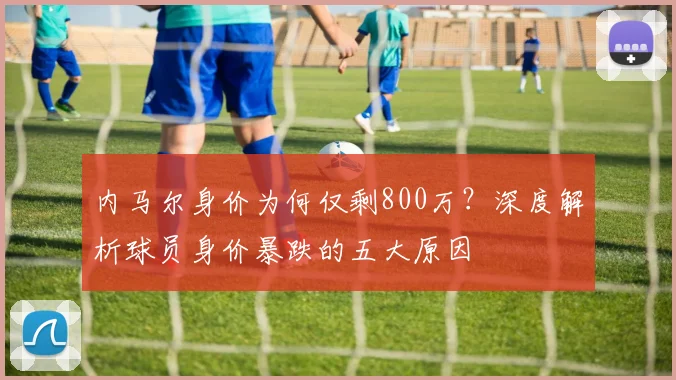 内马尔身价为何仅剩800万？深度解析球员身价暴跌的五大原因