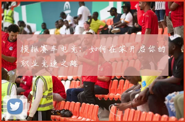 模拟赛车电竞:如何在家开启你的职业竞速之路