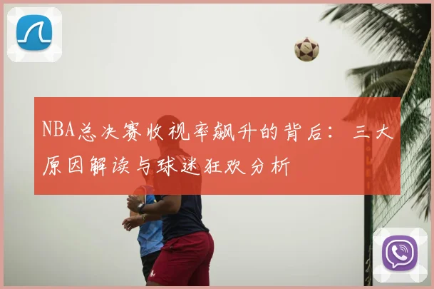 NBA总决赛收视率飙升的背后：三大原因解读与球迷狂欢分析