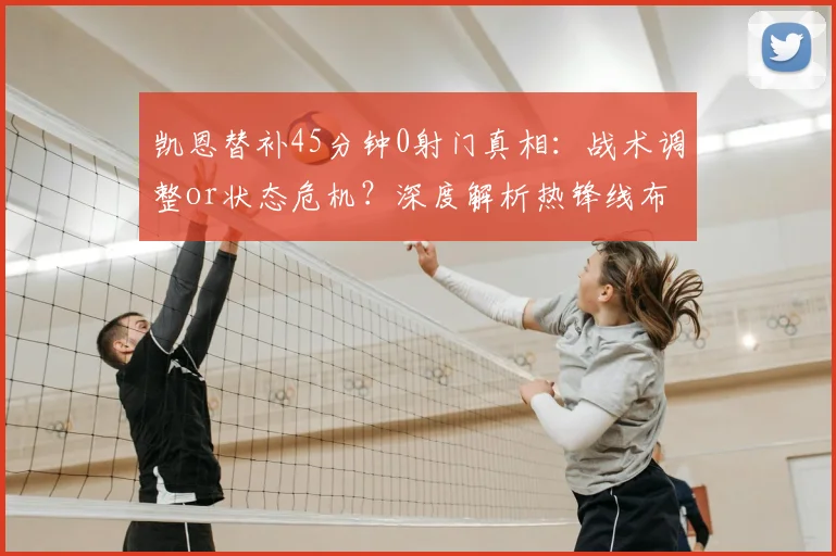 凯恩替补45分钟0射门真相：战术调整or状态危机？深度解析热锋线布局