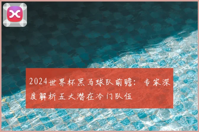2024世界杯黑马球队前瞻：专家深度解析五大潜在冷门队伍