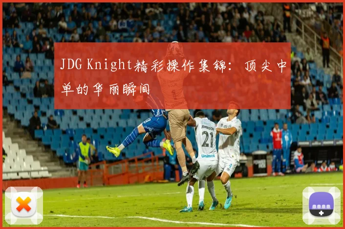 JDG Knight精彩操作集锦：顶尖中单的华丽瞬间