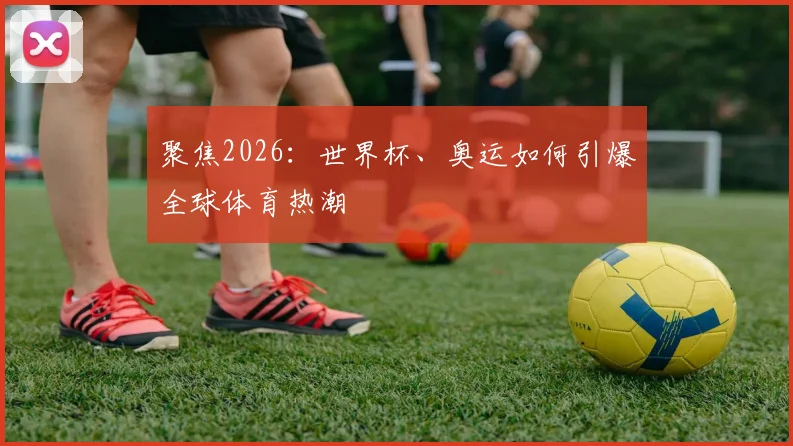 聚焦2026：世界杯、奥运如何引爆全球体育热潮