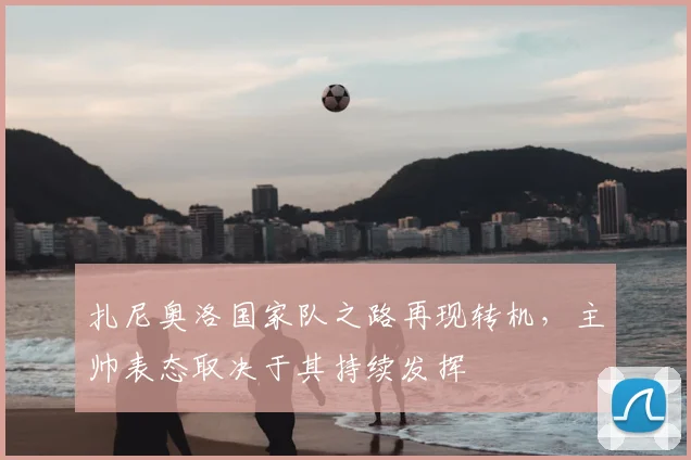 扎尼奥洛国家队之路再现转机，主帅表态取决于其持续发挥