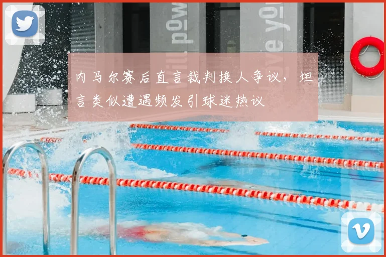 内马尔赛后直言裁判换人争议，坦言类似遭遇频发引球迷热议