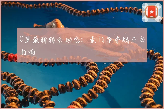 C罗最新转会动态：豪门争夺战正式打响