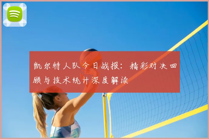 凯尔特人队今日战报：精彩对决回顾与技术统计深度解读