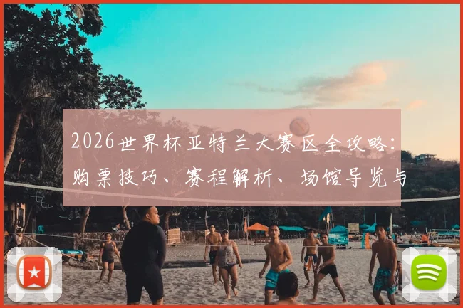2026世界杯亚特兰大赛区全攻略：购票技巧、赛程解析、场馆导览与周边指南