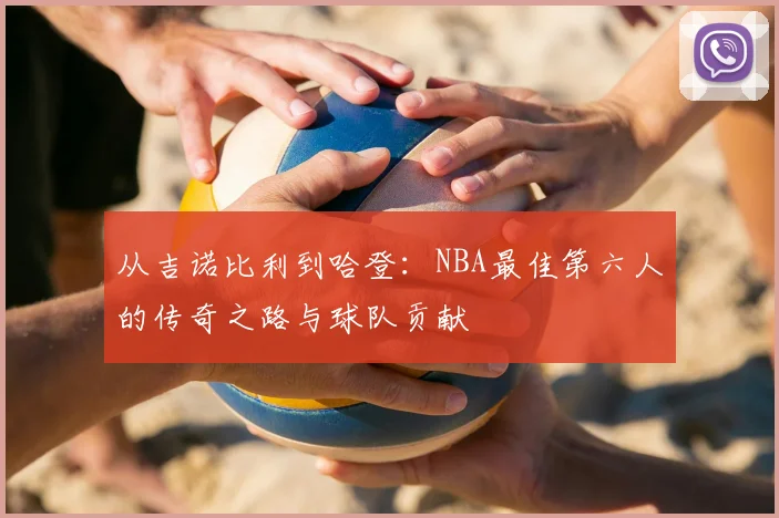 从吉诺比利到哈登：NBA最佳第六人的传奇之路与球队贡献