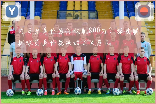 内马尔身价为何仅剩800万？深度解析球员身价暴跌的五大原因