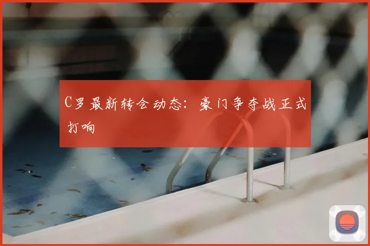 C罗最新转会动态：豪门争夺战正式打响