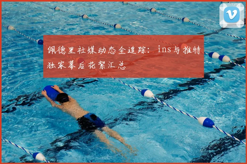 佩德里社媒动态全追踪：ins与推特独家幕后花絮汇总