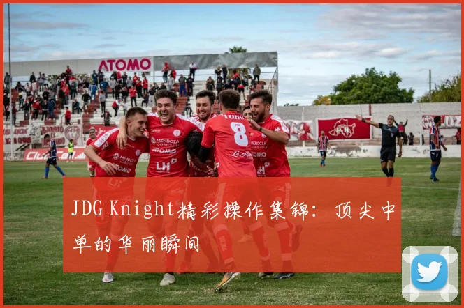 JDG Knight精彩操作集锦:顶尖中单的华丽瞬间