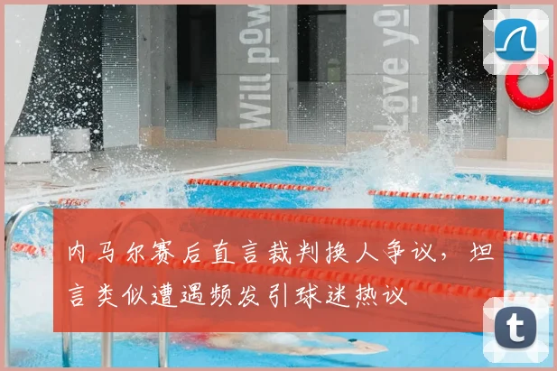 内马尔赛后直言裁判换人争议，坦言类似遭遇频发引球迷热议