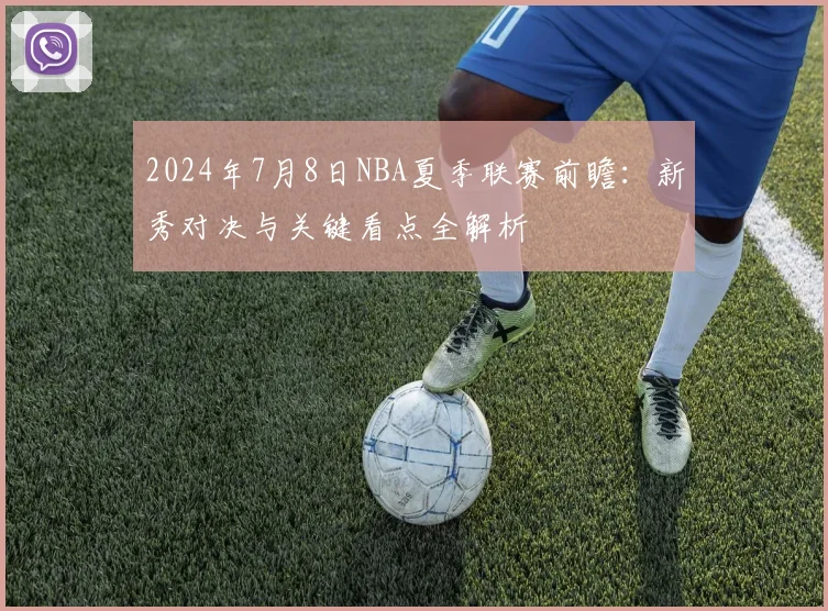 2024年7月8日NBA夏季联赛前瞻：新秀对决与关键看点全解析