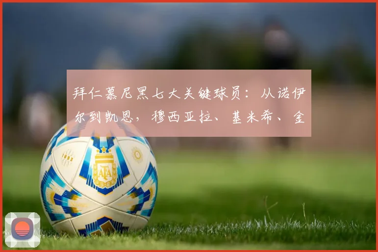 拜仁慕尼黑七大关键球员：从诺伊尔到凯恩，穆西亚拉、基米希、金玟哉、奥利塞悉数解析