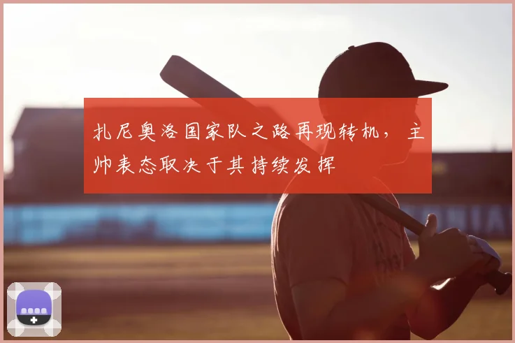 扎尼奥洛国家队之路再现转机，主帅表态取决于其持续发挥
