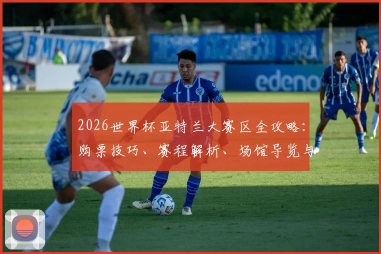 2026世界杯亚特兰大赛区全攻略：购票技巧、赛程解析、场馆导览与周边指南